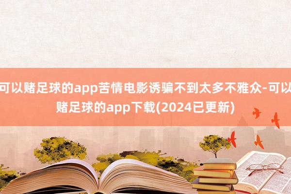 可以赌足球的app苦情电影诱骗不到太多不雅众-可以赌足球的app下载(2024已更新)