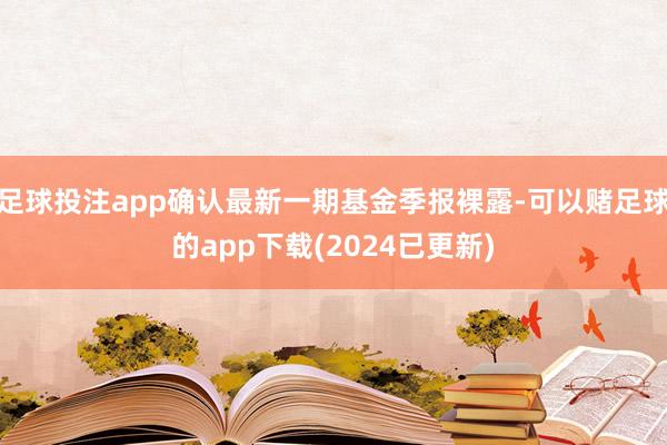足球投注app确认最新一期基金季报裸露-可以赌足球的app下载(2024已更新)