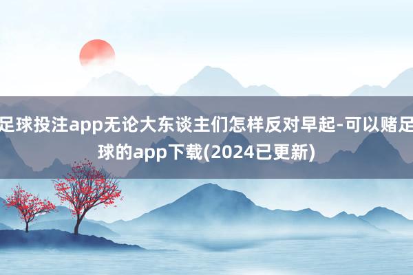 足球投注app无论大东谈主们怎样反对早起-可以赌足球的app下载(2024已更新)