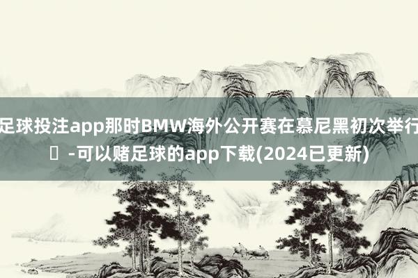 足球投注app那时BMW海外公开赛在慕尼黑初次举行‌-可以赌足球的app下载(2024已更新)