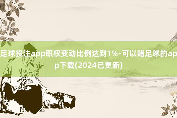 足球投注app职权变动比例达到1%-可以赌足球的app下载(2024已更新)