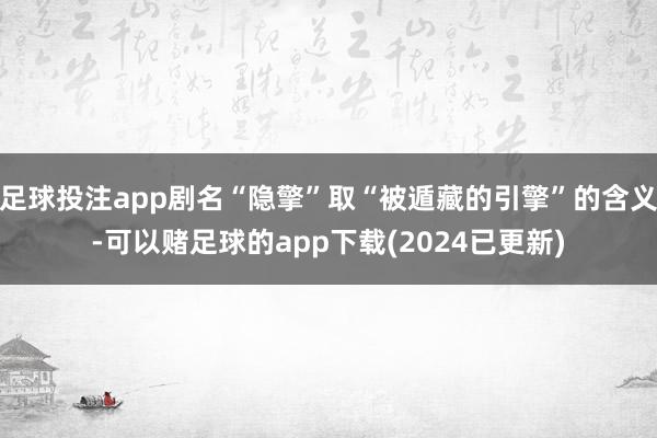 足球投注app剧名“隐擎”取“被遁藏的引擎”的含义-可以赌足球的app下载(2024已更新)