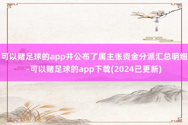 可以赌足球的app并公布了属主张资金分派汇总明细-可以赌足球的app下载(2024已更新)
