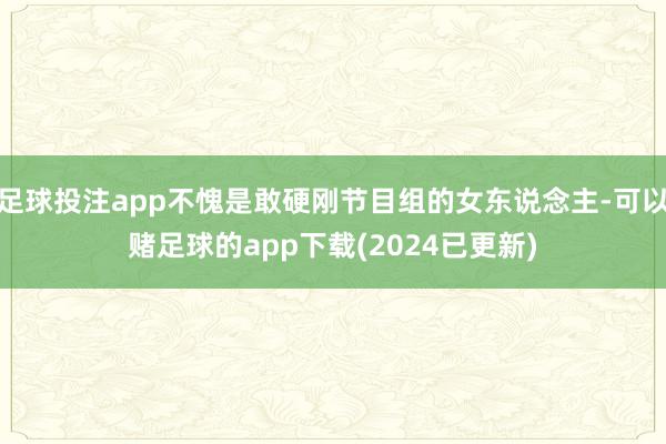足球投注app不愧是敢硬刚节目组的女东说念主-可以赌足球的app下载(2024已更新)