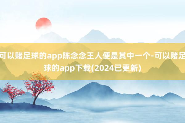 可以赌足球的app陈念念王人便是其中一个-可以赌足球的app下载(2024已更新)