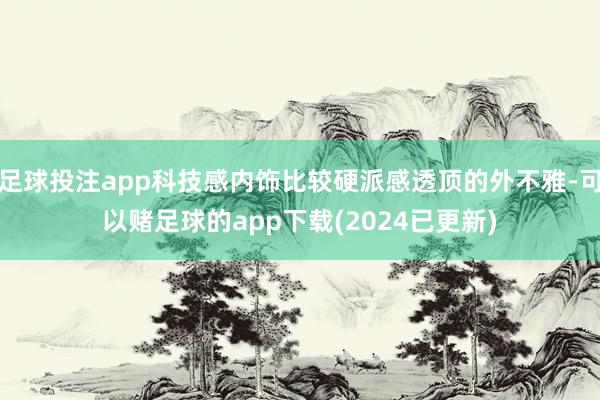 足球投注app科技感内饰比较硬派感透顶的外不雅-可以赌足球的app下载(2024已更新)