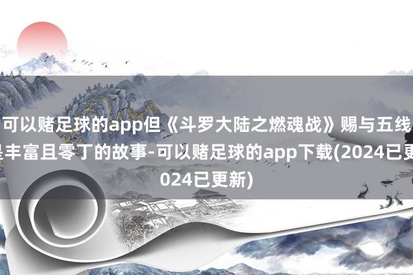 可以赌足球的app但《斗罗大陆之燃魂战》赐与五线的是丰富且零丁的故事-可以赌足球的app下载(2024已更新)