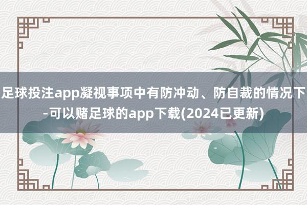 足球投注app凝视事项中有防冲动、防自裁的情况下-可以赌足球的app下载(2024已更新)