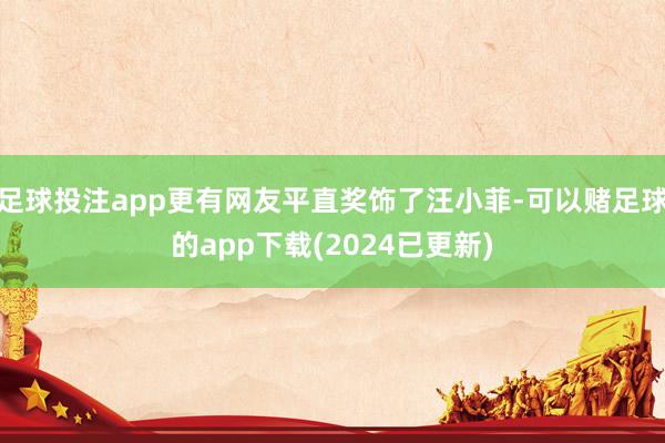 足球投注app更有网友平直奖饰了汪小菲-可以赌足球的app下载(2024已更新)