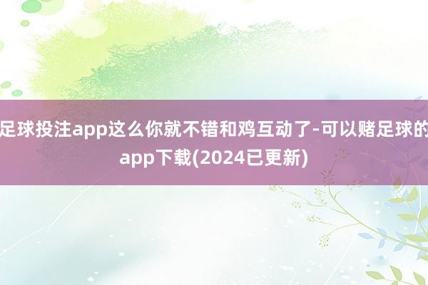 足球投注app这么你就不错和鸡互动了-可以赌足球的app下载(2024已更新)