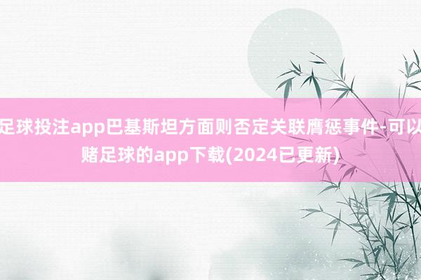 足球投注app巴基斯坦方面则否定关联膺惩事件-可以赌足球的app下载(2024已更新)