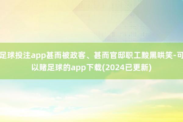 足球投注app甚而被政客、甚而官邸职工黢黑哄笑-可以赌足球的app下载(2024已更新)