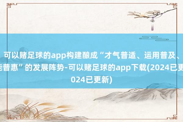 可以赌足球的app构建酿成“才气普适、运用普及、赋能普惠”的发展阵势-可以赌足球的app下载(2024已更新)