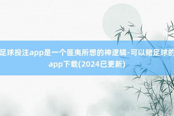 足球投注app是一个匪夷所想的神逻辑-可以赌足球的app下载(2024已更新)