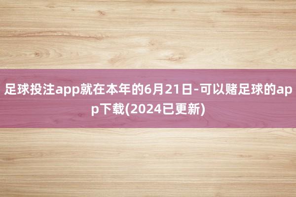 足球投注app就在本年的6月21日-可以赌足球的app下载(2024已更新)