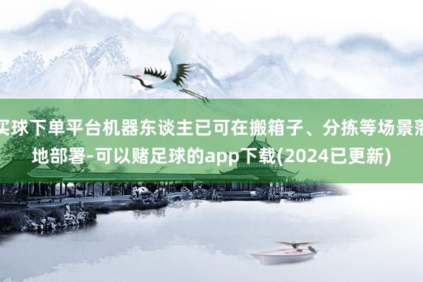 买球下单平台机器东谈主已可在搬箱子、分拣等场景落地部署-可以赌足球的app下载(2024已更新)