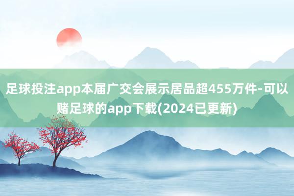 足球投注app本届广交会展示居品超455万件-可以赌足球的app下载(2024已更新)