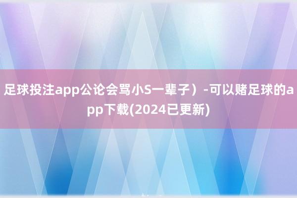 足球投注app公论会骂小S一辈子）-可以赌足球的app下载(2024已更新)
