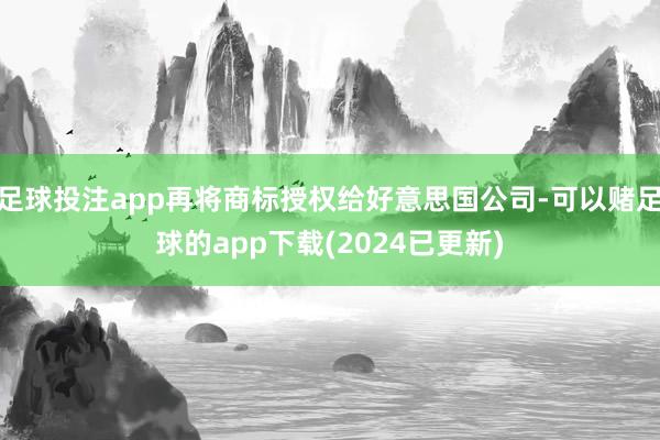 足球投注app再将商标授权给好意思国公司-可以赌足球的app下载(2024已更新)