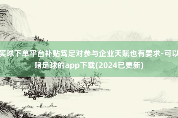 买球下单平台补贴笃定对参与企业天赋也有要求-可以赌足球的app下载(2024已更新)