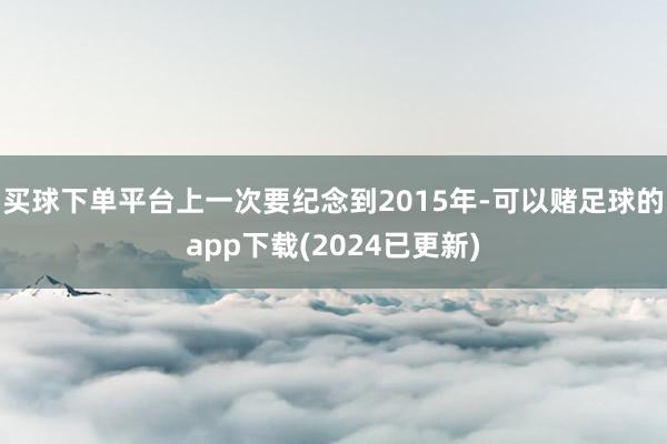 买球下单平台上一次要纪念到2015年-可以赌足球的app下载(2024已更新)