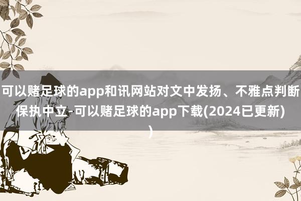可以赌足球的app和讯网站对文中发扬、不雅点判断保执中立-可以赌足球的app下载(2024已更新)