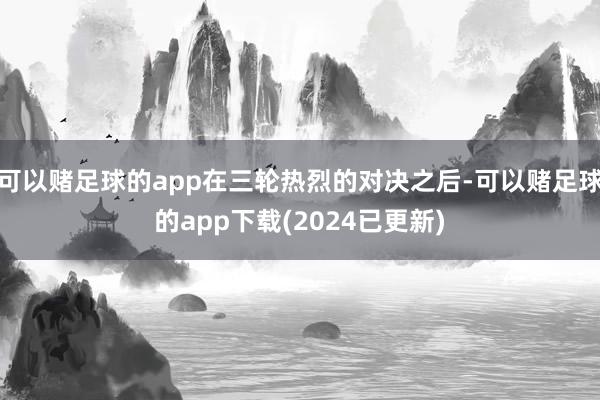 可以赌足球的app在三轮热烈的对决之后-可以赌足球的app下载(2024已更新)