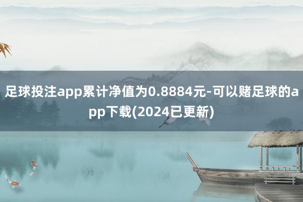 足球投注app累计净值为0.8884元-可以赌足球的app下载(2024已更新)