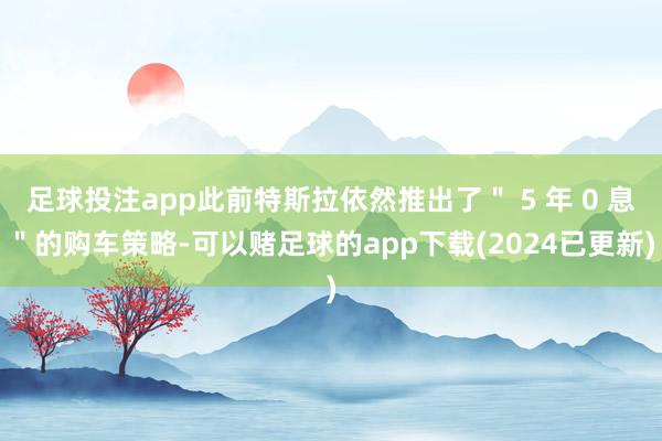 足球投注app此前特斯拉依然推出了＂ 5 年 0 息＂的购车策略-可以赌足球的app下载(2024已更新)
