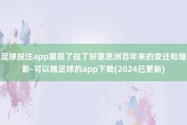 足球投注app展现了拉丁好意思洲百年来的变迁和缩影-可以赌足球的app下载(2024已更新)