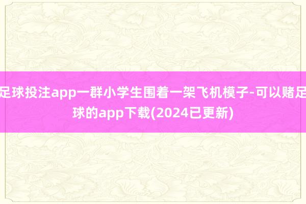 足球投注app一群小学生围着一架飞机模子-可以赌足球的app下载(2024已更新)