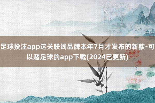 足球投注app这关联词品牌本年7月才发布的新款-可以赌足球的app下载(2024已更新)