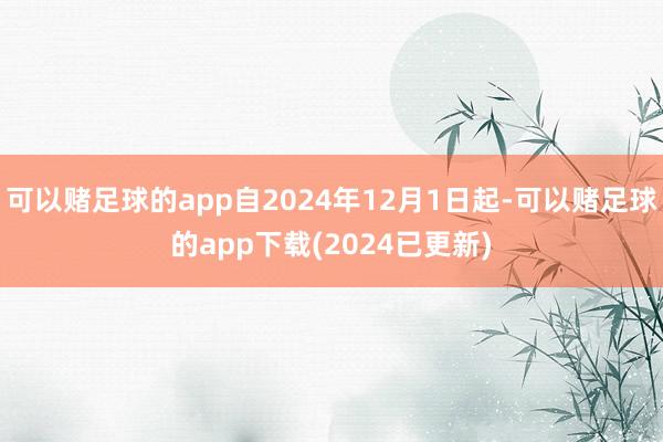 可以赌足球的app自2024年12月1日起-可以赌足球的app下载(2024已更新)