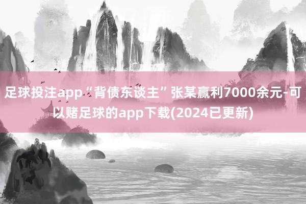 足球投注app“背债东谈主”张某赢利7000余元-可以赌足球的app下载(2024已更新)