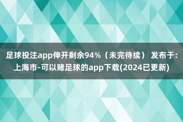 足球投注app伸开剩余94%（未完待续） 发布于：上海市-可以赌足球的app下载(2024已更新)