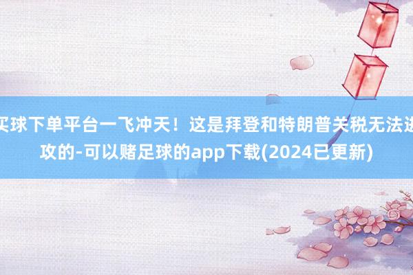 买球下单平台一飞冲天！这是拜登和特朗普关税无法进攻的-可以赌足球的app下载(2024已更新)