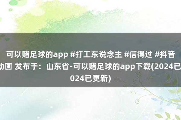 可以赌足球的app #打工东说念主 #信得过 #抖音原创动画 发布于：山东省-可以赌足球的app下载(2024已更新)