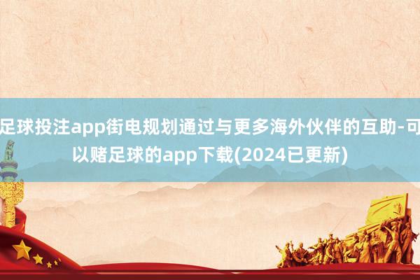 足球投注app街电规划通过与更多海外伙伴的互助-可以赌足球的app下载(2024已更新)