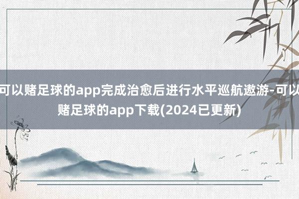 可以赌足球的app完成治愈后进行水平巡航遨游-可以赌足球的app下载(2024已更新)