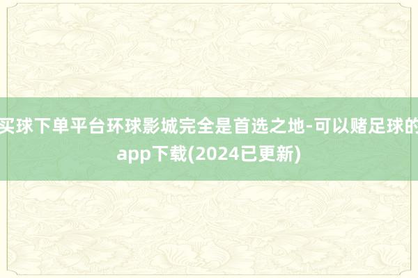 买球下单平台环球影城完全是首选之地-可以赌足球的app下载(2024已更新)