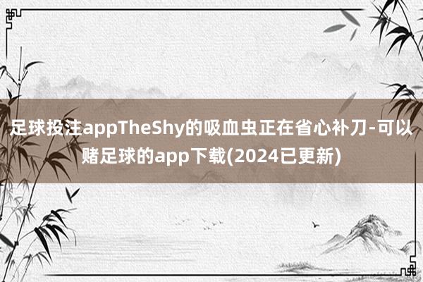 足球投注appTheShy的吸血虫正在省心补刀-可以赌足球的app下载(2024已更新)