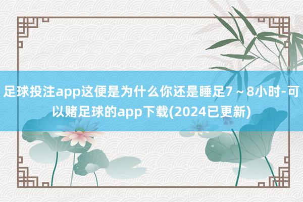 足球投注app这便是为什么你还是睡足7～8小时-可以赌足球的app下载(2024已更新)
