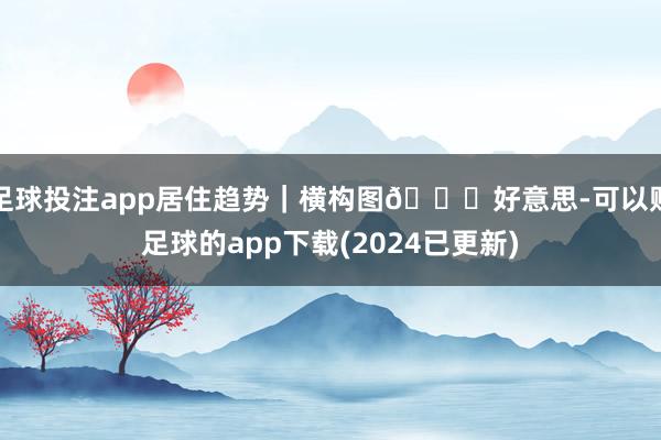 足球投注app居住趋势｜横构图🉐好意思-可以赌足球的app下载(2024已更新)