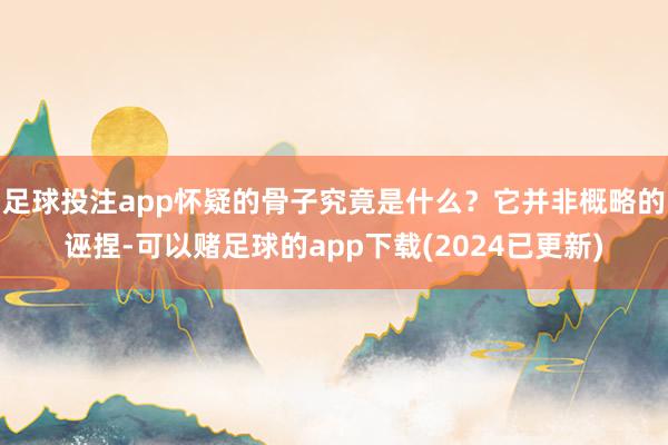 足球投注app怀疑的骨子究竟是什么？它并非概略的诬捏-可以赌足球的app下载(2024已更新)