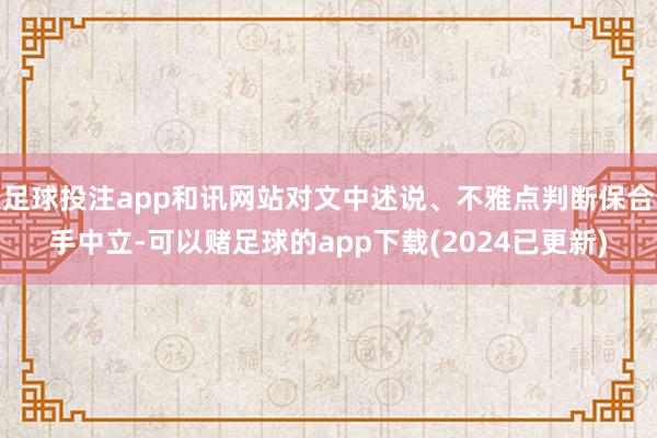 足球投注app和讯网站对文中述说、不雅点判断保合手中立-可以赌足球的app下载(2024已更新)