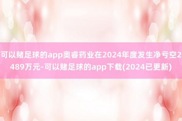 可以赌足球的app奥睿药业在2024年度发生净亏空2489万元-可以赌足球的app下载(2024已更新)