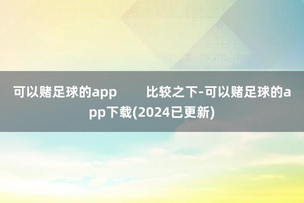 可以赌足球的app        比较之下-可以赌足球的app下载(2024已更新)
