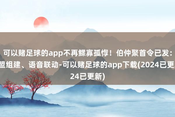 可以赌足球的app不再鳏寡孤惸！伯仲聚首令已发：战盟组建、语音联动-可以赌足球的app下载(2024已更新)