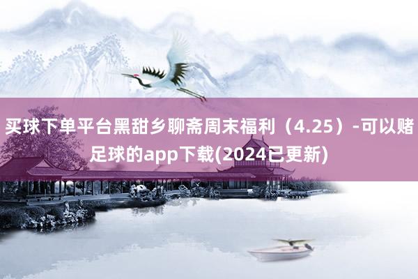 买球下单平台黑甜乡聊斋周末福利（4.25）-可以赌足球的app下载(2024已更新)