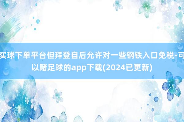 买球下单平台但拜登自后允许对一些钢铁入口免税-可以赌足球的app下载(2024已更新)